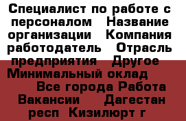 Специалист по работе с персоналом › Название организации ­ Компания-работодатель › Отрасль предприятия ­ Другое › Минимальный оклад ­ 18 000 - Все города Работа » Вакансии   . Дагестан респ.,Кизилюрт г.